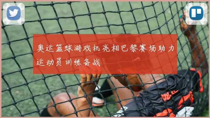 奥运篮球游戏机亮相巴黎赛场助力运动员训练备战