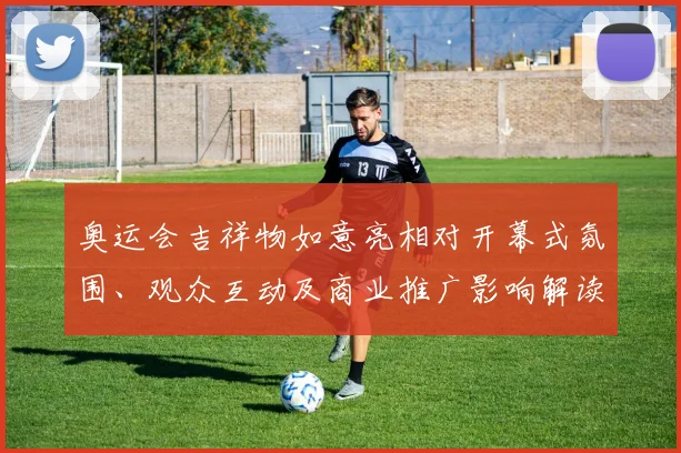 奥运会吉祥物如意亮相对开幕式氛围、观众互动及商业推广影响解读