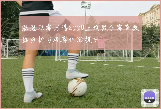 欧冠联赛万博app0上线聚焦赛事数据分析与观赛体验提升