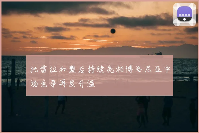 托雷拉加盟后持续亮相博洛尼亚中场竞争再度升温