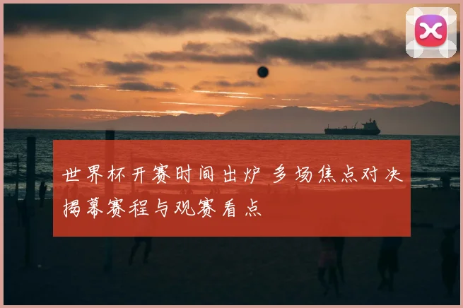 世界杯开赛时间出炉 多场焦点对决揭幕赛程与观赛看点