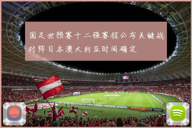 国足世预赛十二强赛程公布关键战对阵日本澳大利亚时间确定