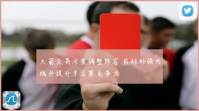 火箭交易方案调整阵容 目标补强内线并提升季后赛竞争力