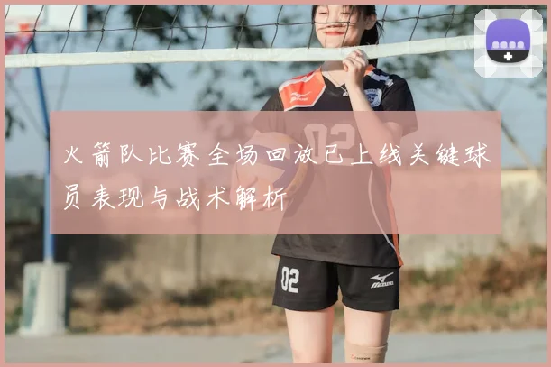 火箭队比赛全场回放已上线关键球员表现与战术解析