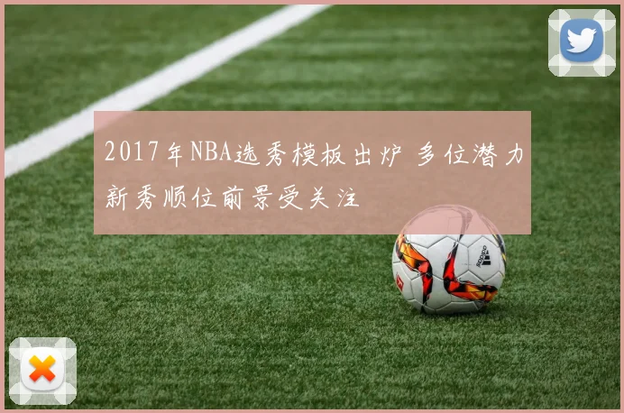 2017年NBA选秀模板出炉 多位潜力新秀顺位前景受关注