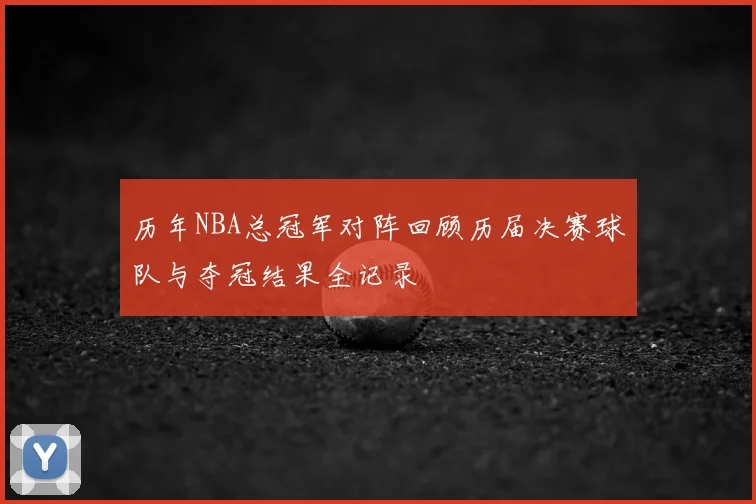 历年NBA总冠军对阵回顾历届决赛球队与夺冠结果全记录