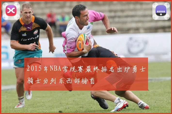 2015年NBA常规赛最终排名出炉勇士骑士分列东西部榜首