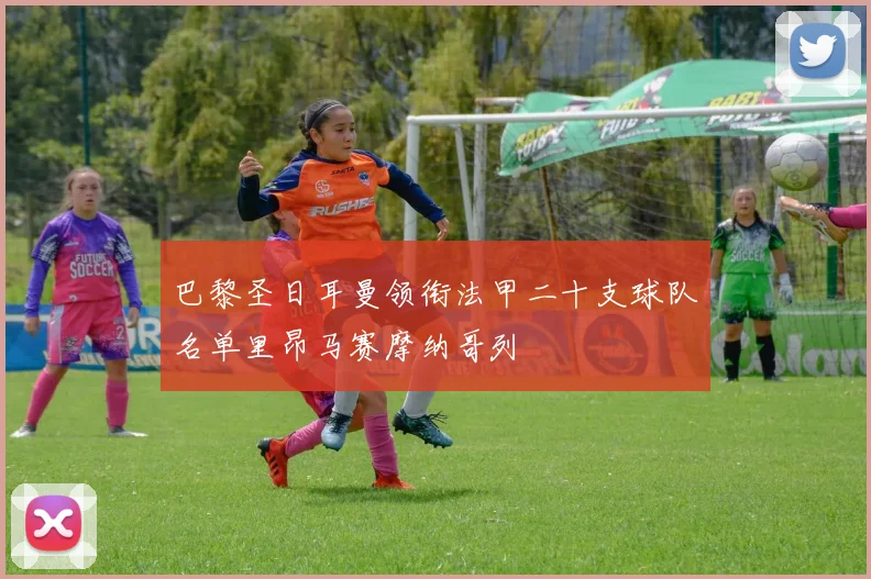 巴黎圣日耳曼领衔法甲二十支球队名单里昂马赛摩纳哥列