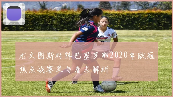 尤文图斯对阵巴塞罗那2020年欧冠焦点战赛果与看点解析