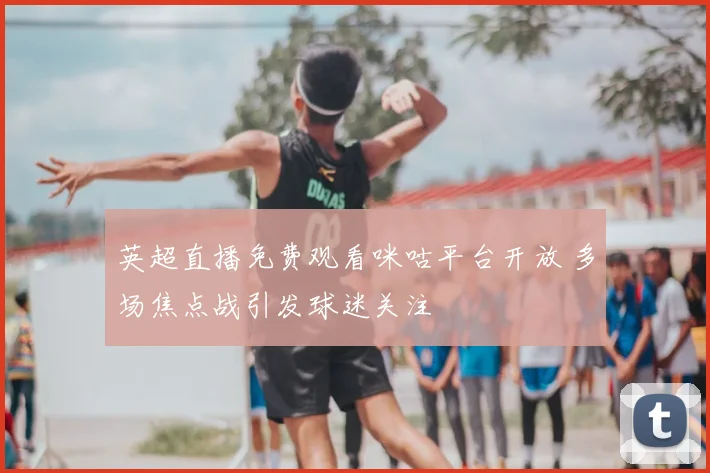 英超直播免费观看咪咕平台开放 多场焦点战引发球迷关注